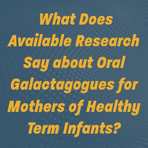 February Grand Rounds: What Does Available Research Say about Oral Galactagogues for Mothers of Healthy Term Infants?